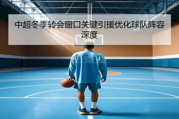 中超冬季转会窗口关键引援优化球队阵容深度
